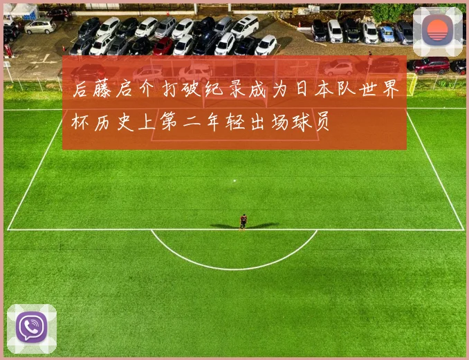 后藤启介打破纪录成为日本队世界杯历史上第二年轻出场球员