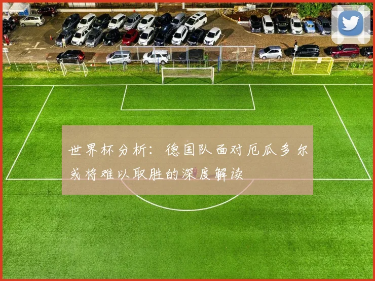 世界杯分析：德国队面对厄瓜多尔或将难以取胜的深度解读