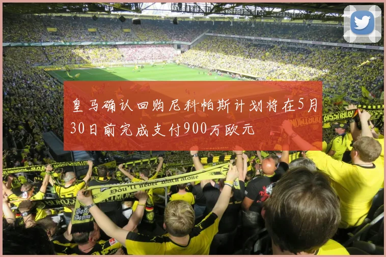 皇马确认回购尼科帕斯计划将在5月30日前完成支付900万欧元