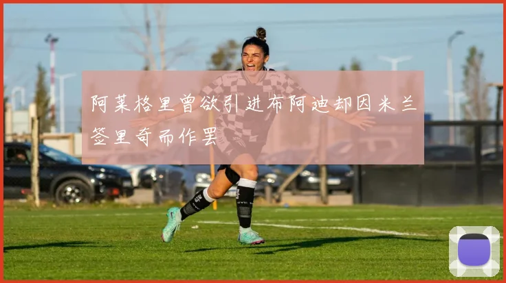 阿莱格里曾欲引进布阿迪却因米兰签里奇而作罢