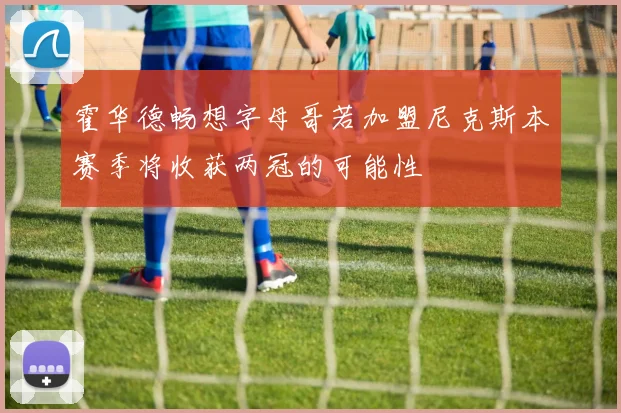 霍华德畅想字母哥若加盟尼克斯本赛季将收获两冠的可能性
