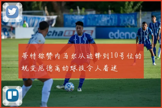 蒂特称赞内马尔从边锋到10号位的蜕变厄德高的球技令人着迷