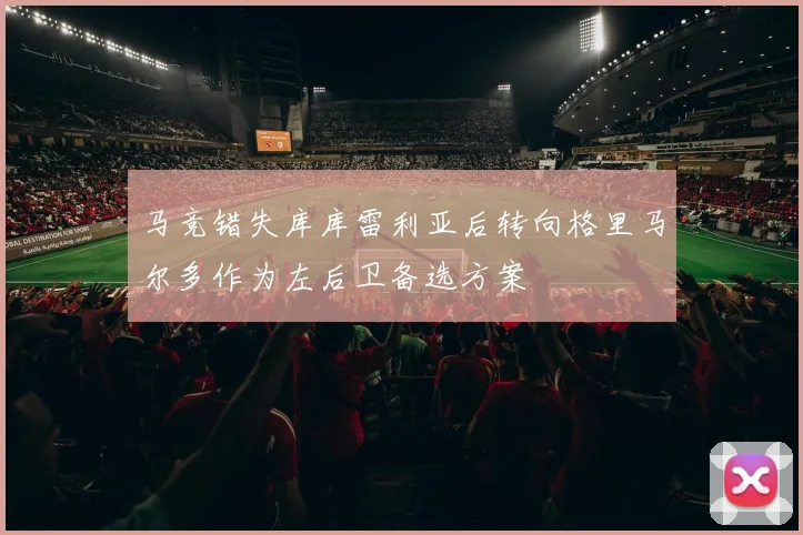 马竞错失库库雷利亚后转向格里马尔多作为左后卫备选方案