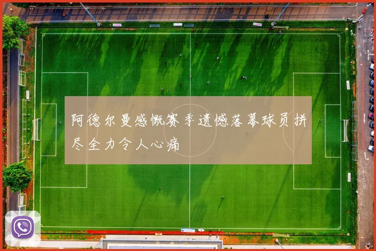 阿德尔曼感慨赛季遗憾落幕球员拼尽全力令人心痛