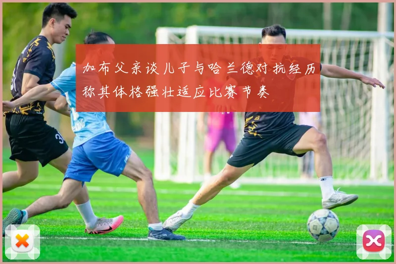 加布父亲谈儿子与哈兰德对抗经历称其体格强壮适应比赛节奏