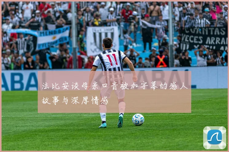 法比安谈母亲口音被加字幕的感人故事与深厚情感