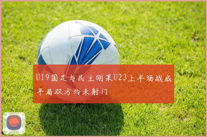 U19国足与民主刚果U23上半场战成平局双方均未射门