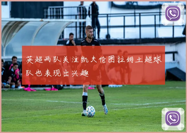 英超两队关注凯夫伦图拉姆土超球队也表现出兴趣