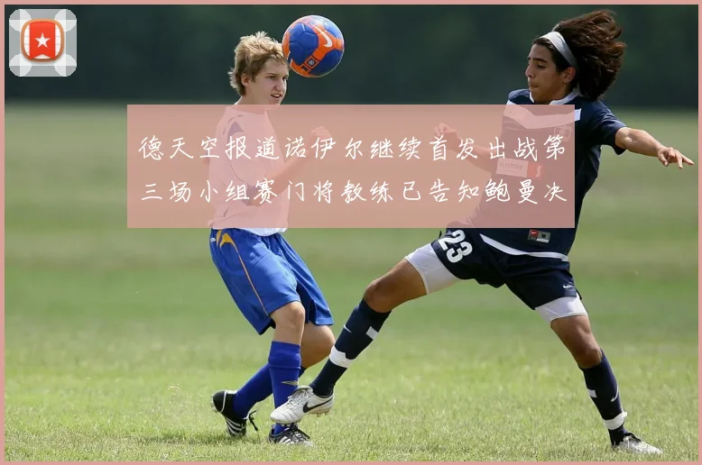 德天空报道诺伊尔继续首发出战第三场小组赛门将教练已告知鲍曼决定