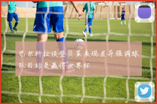 巴尔科拉谈登贝莱表现差异强调球队目标是赢得世界杯