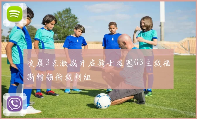 凌晨3点激战开启骑士活塞G3主裁福斯特领衔裁判组