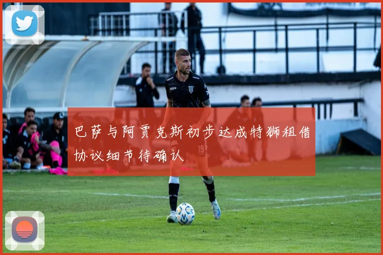 巴萨与阿贾克斯初步达成特狮租借协议细节待确认
