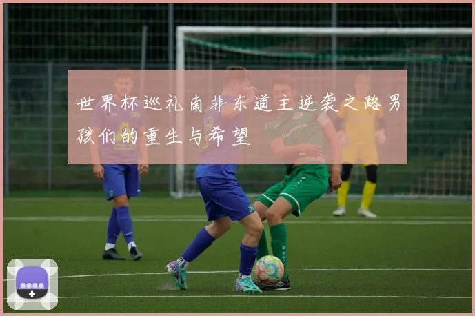 世界杯巡礼南非东道主逆袭之路男孩们的重生与希望