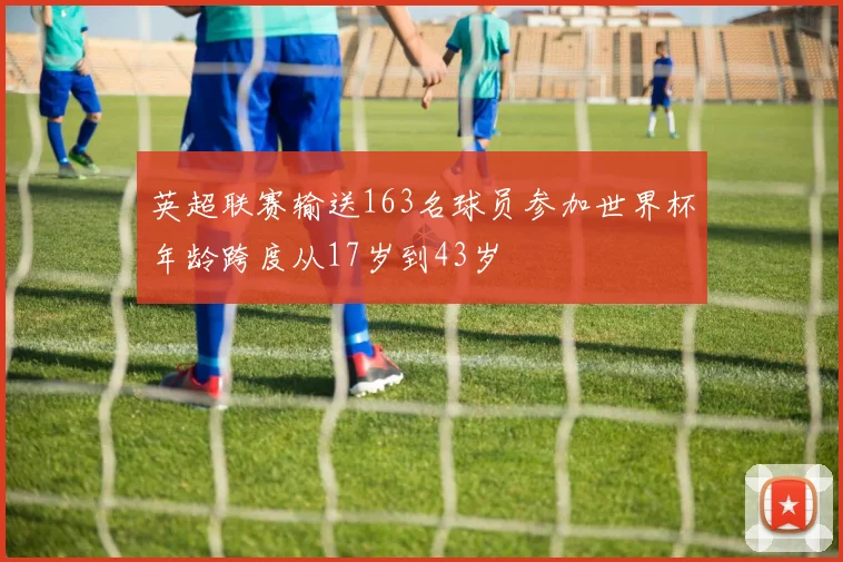 英超联赛输送163名球员参加世界杯年龄跨度从17岁到43岁