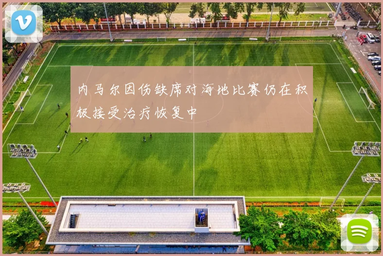 内马尔因伤缺席对海地比赛仍在积极接受治疗恢复中