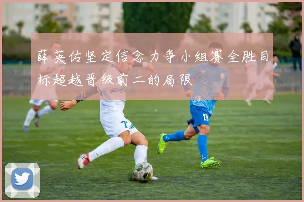 薛英佑坚定信念力争小组赛全胜目标超越晋级前二的局限