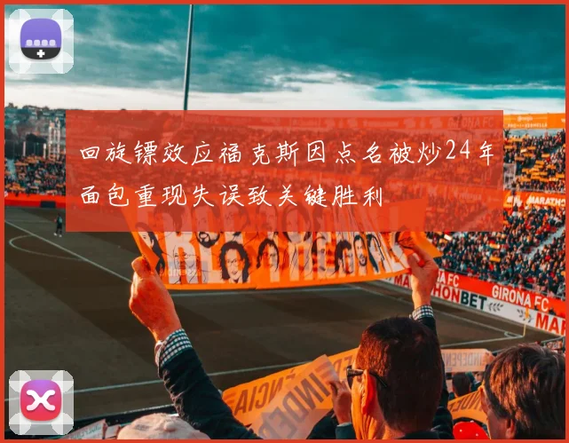 回旋镖效应福克斯因点名被炒24年面包重现失误致关键胜利