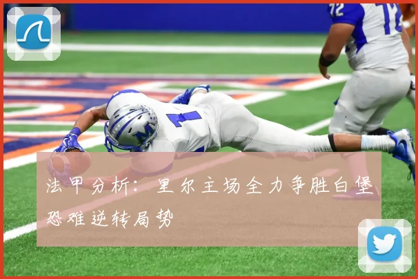 法甲分析：里尔主场全力争胜白堡恐难逆转局势