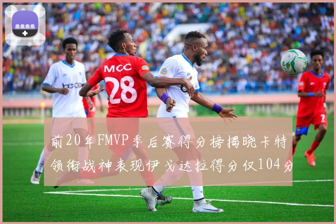 前20年FMVP季后赛得分榜揭晓卡特领衔战神表现伊戈达拉得分仅104分