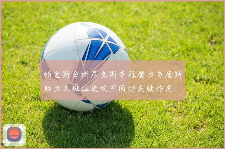 帕金斯分析尼克斯夺冠潜力与唐斯助力文班拉进攻空间的关键作用