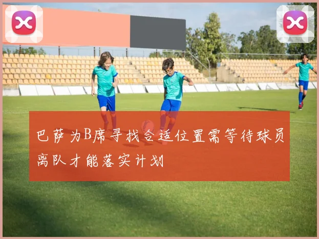 巴萨为B席寻找合适位置需等待球员离队才能落实计划
