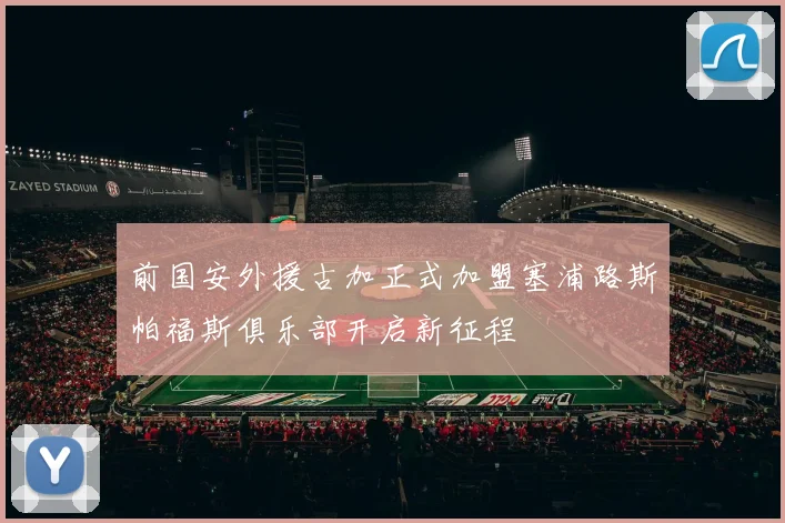 前国安外援古加正式加盟塞浦路斯帕福斯俱乐部开启新征程