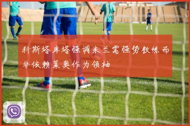 科斯塔库塔强调米兰需强势教练而非依赖莱奥作为领袖