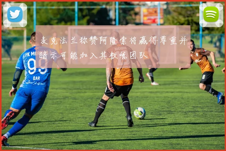 麦克法兰称赞阿隆索将赢得尊重并暗示可能加入其教练团队