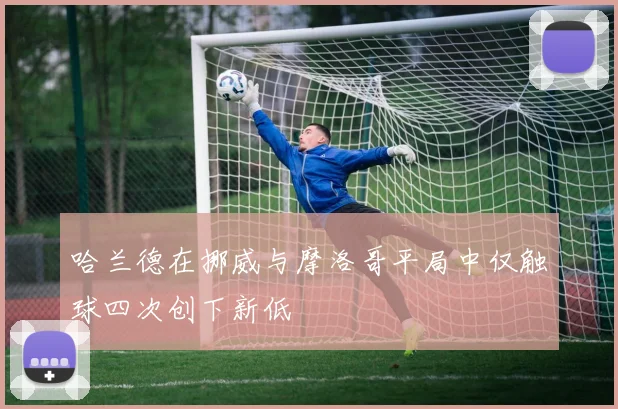哈兰德在挪威与摩洛哥平局中仅触球四次创下新低