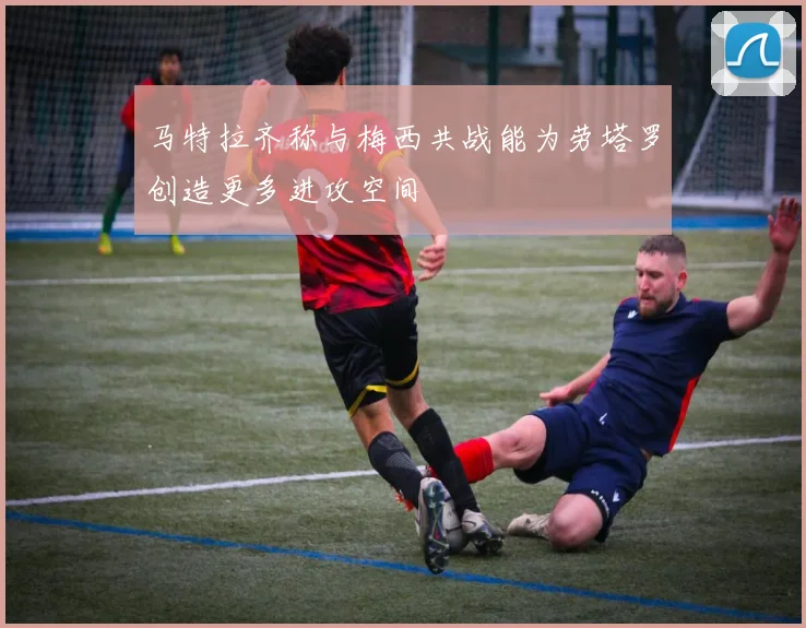 马特拉齐称与梅西共战能为劳塔罗创造更多进攻空间