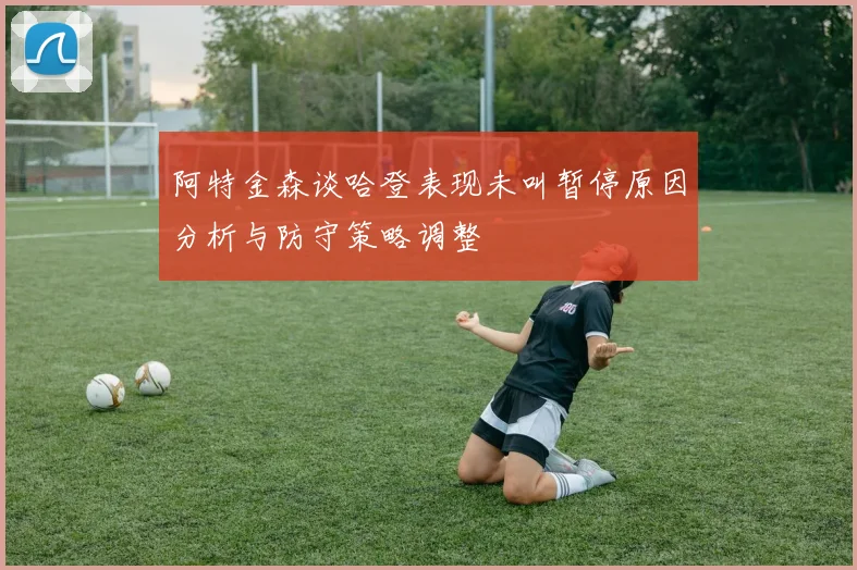 阿特金森谈哈登表现未叫暂停原因分析与防守策略调整