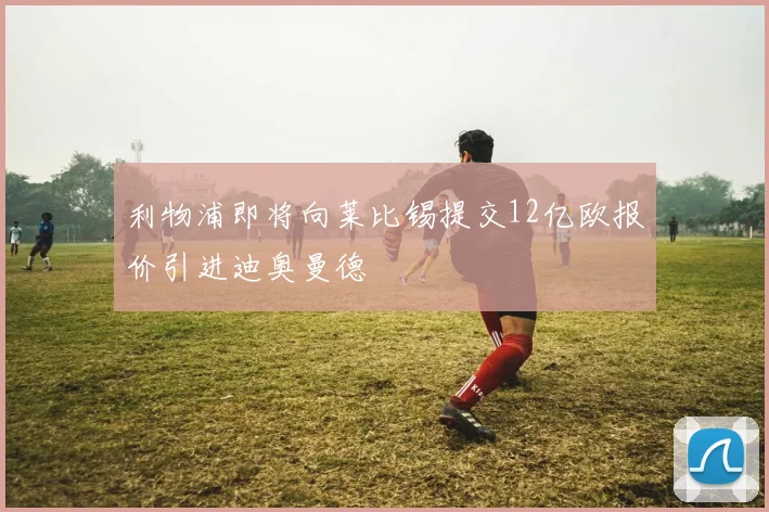 利物浦即将向莱比锡提交12亿欧报价引进迪奥曼德