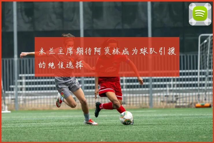 米兰主席期待阿莫林成为球队引援的绝佳选择