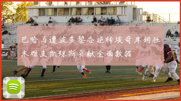 巴哈马遭波多黎各逆转埃奇库姆独木难支凯琼斯贡献全面数据