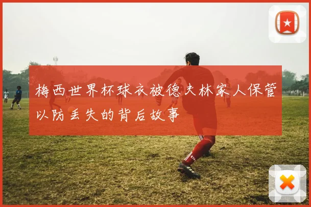 梅西世界杯球衣被德夫林家人保管以防丢失的背后故事